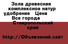 Зола древесная - комплексное натур. удобрение › Цена ­ 600 - Все города  »    . Ставропольский край
